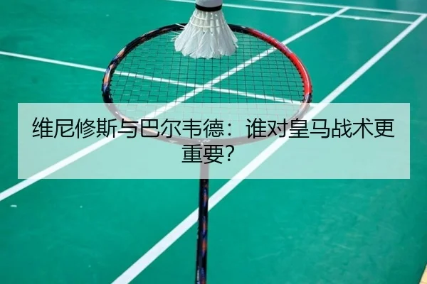 维尼修斯与巴尔韦德：谁对皇马战术更重要？